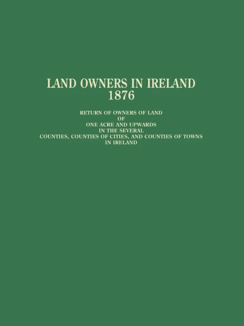 Land Owners In Ireland: Return Of Owners Of Land Of One Acre And Upwards In The Several Counties, Counties Of Cities, And Counties Of Towns In Ireland