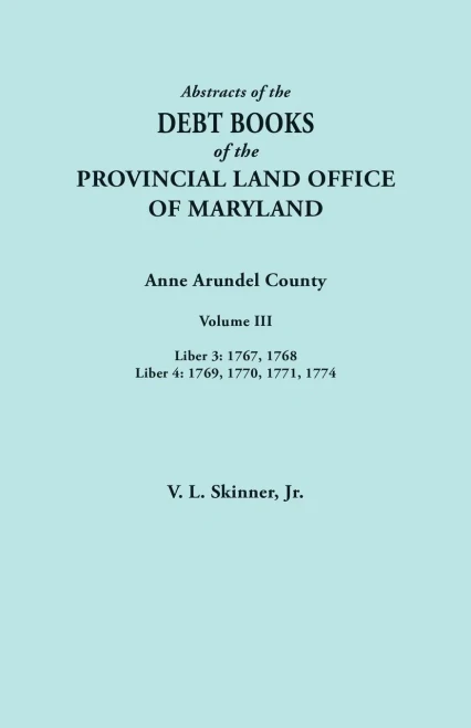 Abstracts Of The Debt Books Of The Provincial Land Office Of Maryland. Anne Arundel County, Volume Iii. Liber 3: 1767, 1768; Liber 4: 1769, 1770, 1771