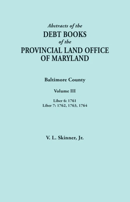 Abstracts Of The Debt Books Of The Provincial Land Office Of Maryland. Baltimore County, Volume Iii: Liber 6: 1761; Liber 7: 1762, 1763, 1764