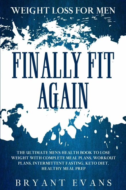 Weight Loss For Men: FINALLY FIT AGAIN - The Ultimate Men's Health Book To Lose Weight With Complete Meal Plans, Workout Plans, Intermittent Fasting, Keto Diet, Healthy Meal Prep