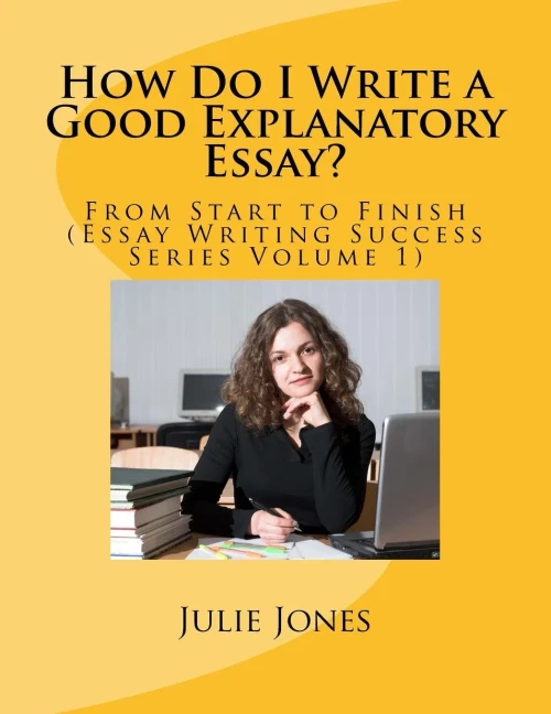 How Do I Write A Good Explanatory Essay?: From Start To Finish (Essay Writing Success Series Volume 1)