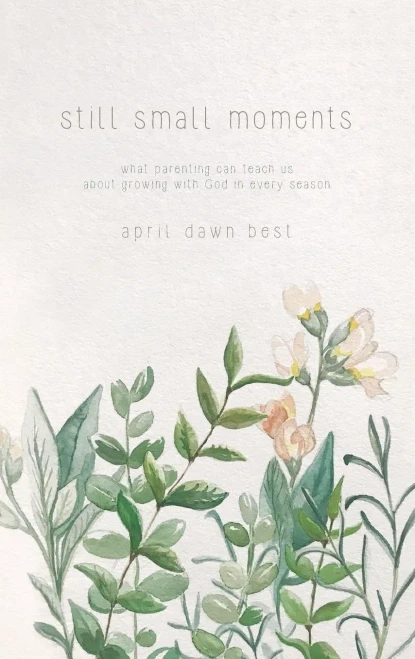 Still Small Moments: What Parenting Can Teach Us About Growing With God In Every Season