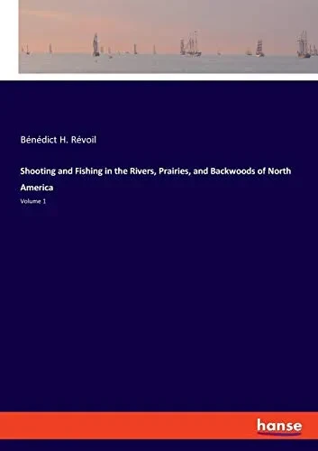 Shooting and Fishing in the Rivers, Prairies, and Backwoods of North America: Volume 1