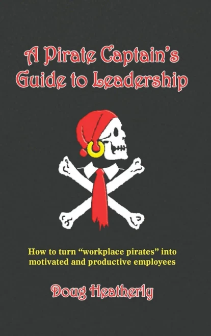 A Pirate Captain'S Guide To Leadership: How To Turn "Workplace Pirates" Into Motivated And Productive Employees