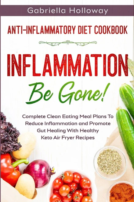 Anti Inflammatory Diet Cookbook: Inflammation Be Gone! - Complete Clean Eating Meal Plans To Reduce Inflammation and Promote Gut Healing With Healthy Keto Air Fryer Recipes