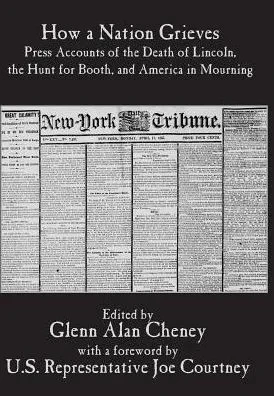 How A Nation Grieves: Press Accounts Of The Death Of Lincoln, The Hunt For Booth, And America In Mourning