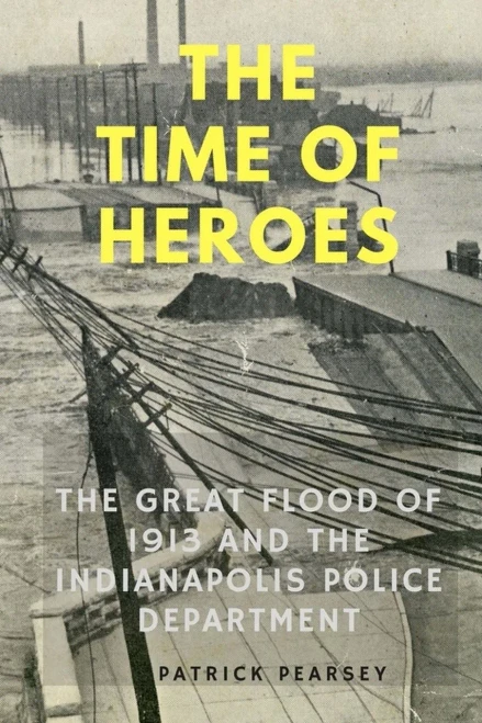 Indianapolis: The Time Of Heroes: The Great Flood Of 1913 And The Indianapolis Police Department