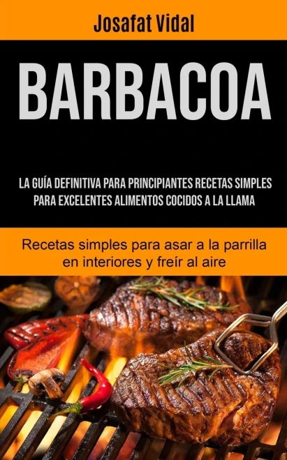 Barbacoa: La guía definitiva para principiantes recetas simples para excelentes alimentos cocidos a la llama (Recetas simples para asar a la parrilla en interiores y freír al aire) (Spanish Edition) - 9781990207174