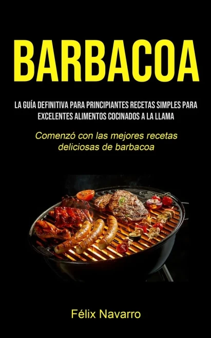 Barbacoa: La guía definitiva para principiantes Recetas simples para excelentes alimentos cocinados a la llama (Comenzó con las mejores recetas deliciosas de barbacoa) (Spanish Edition) - 9781990207204