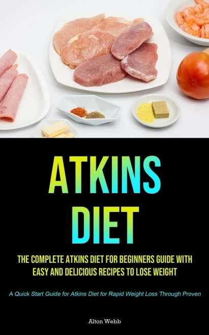 Atkins Diet: The complete Atkins Diet for beginners guide with easy and delicious recipes to lose weight (A Quick Start Guide for Atkins Diet for Rapid Weight Loss Through Proven)