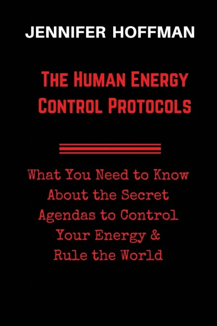 The Human Energy Control Protocols: What You Need To Know About The Secret Agendas To Control Your Energy & Rule The World