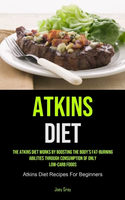 Atkins Diet: The Atkins Diet Works By Boosting The Body's Fat-burning Abilities Through Consumption Of Only Low-Carb Foods (Atkins Diet Recipes For Beginners)