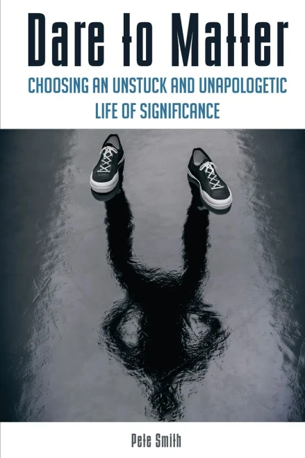 Dare To Matter: Choosing An Unstuck And Unapologetic Life Of Significance