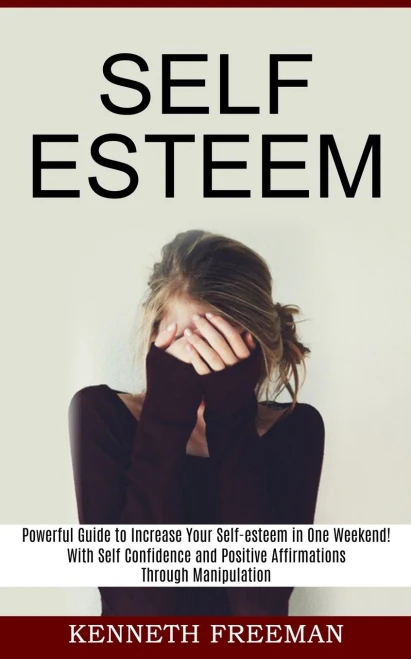 Self esteem: With Self Confidence and Positive Affirmations Through Manipulation Thinking (Powerful Guide to Increase Your Self-esteem in One Weekend!)