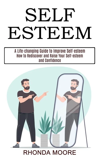 Self Esteem: How to Rediscover and Raise Your Self-esteem and Confidence (A Life-changing Guide to Improve Self-esteem)
