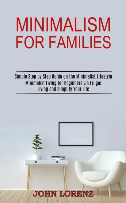 Minimalism for Families: Minimalist Living for Beginners via Frugal Living and Simplify Your Life (Simple Step by Step Guide on the Minimalist Lifestyle)
