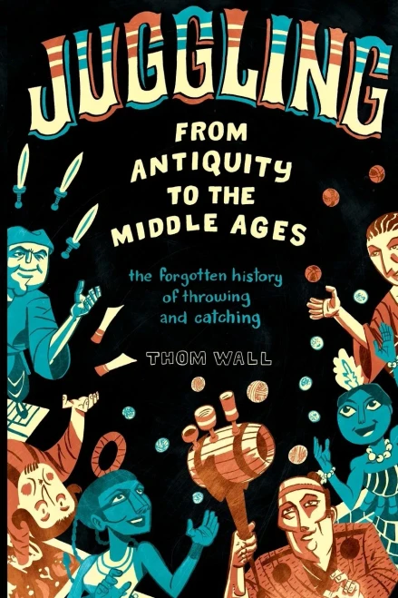 Juggling - From Antiquity To The Middle Ages: The Forgotten History Of Throwing And Catching
