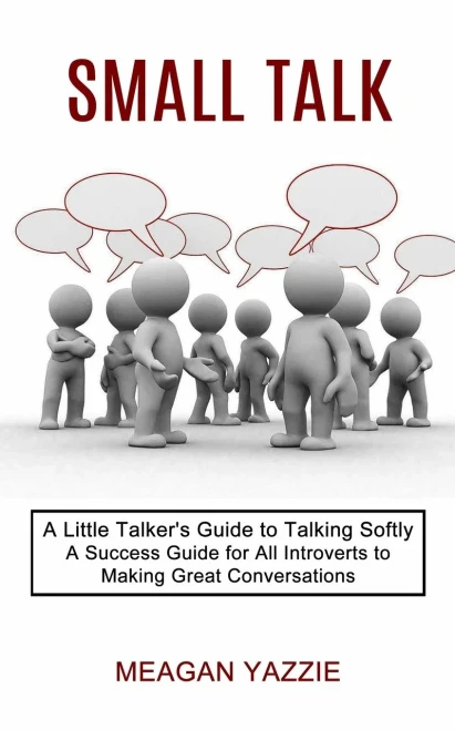 Small Talk: A Little Talker's Guide to Talking Softly (A Success Guide for All Introverts to Making Great Conversations)