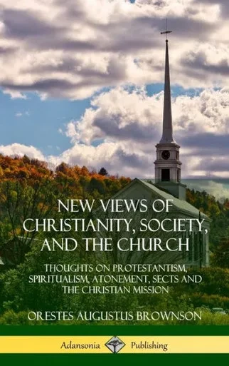 New Views Of Christianity, Society, And The Church: Thoughts On Protestantism, Spiritualism, Atonement, Sects And The Christian Mission (Hardcover)