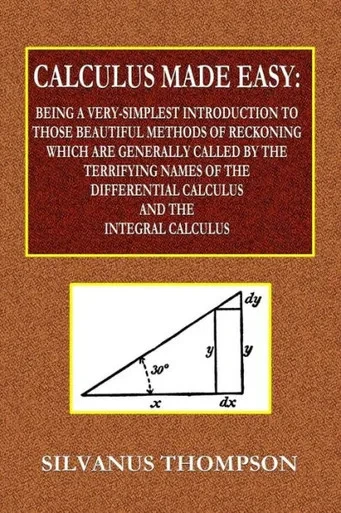 Calculus Made Easy - Being A Very-Simplest Introduction To Those Beautiful Methods Of Reckoning Which Are Generally Called By The Terrifying Names ... Calculus And The Integral Calculus