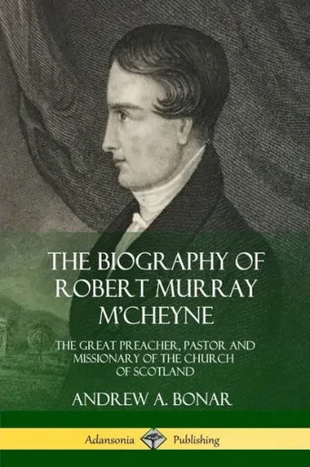 The Biography Of Robert Murray M'Cheyne: The Great Preacher, Pastor And Missionary Of The Church Of Scotland