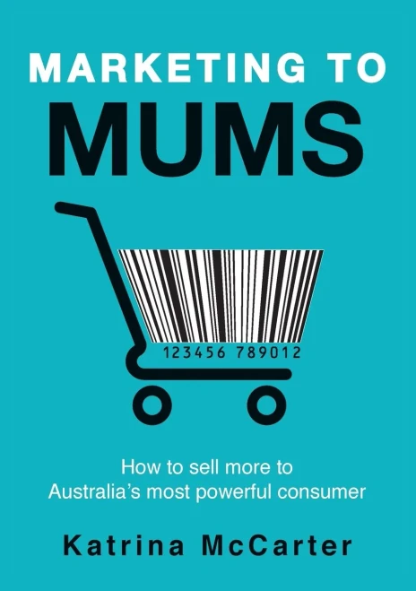 Marketing To Mums: How To Sell More To Australia'S Most Powerful Consumer