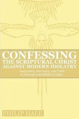 Confessing The Scriptural Christ Against Modern Idolatry: Inspiration, Inerrancy, And Truth In Scientific And Biblical Conflict
