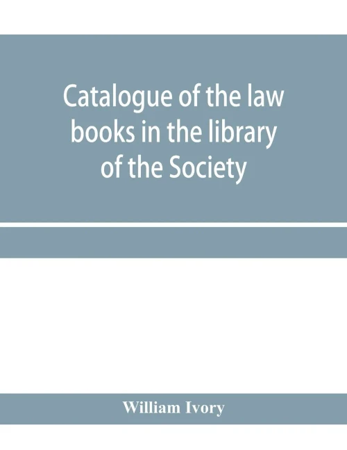 Catalogue of the law books in the library of the Society of writers to Her Majesty's Signet in Scotland: bArranged systematically, with an alphabetical index of authors and subjects