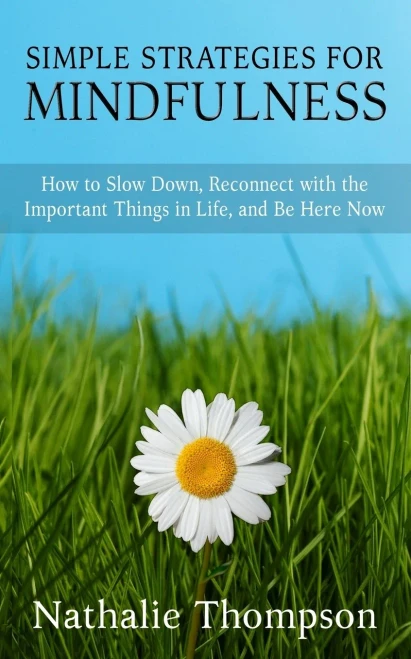 Simple Strategies For Mindfulness: How To Slow Down, Reconnect With The Important Things In Life, And Be Here Now