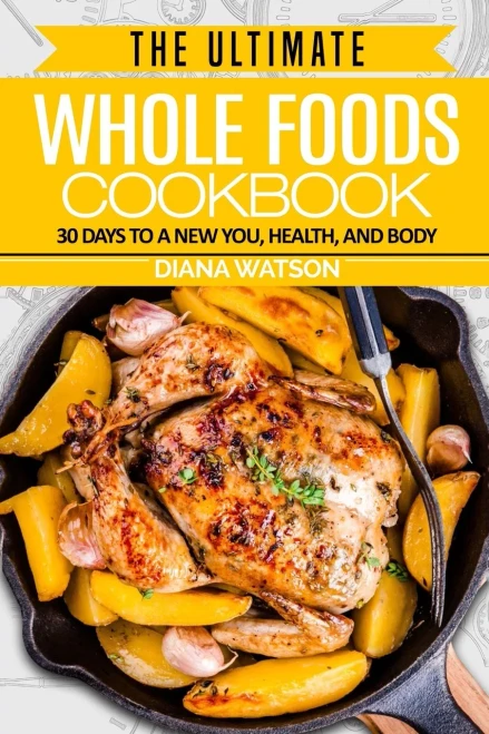 Whole Foods Diet: The Ultimate Whole Foods Cookbook - 30 Days to a New You, Health, and Body