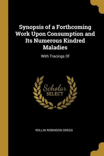Synopsis Of A Forthcoming Work Upon Consumption And Its Numerous Kindred Maladies: With Tracings Of