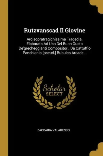 Rutzvanscad Il Giovine: Arcisopratragichissima Tragedia. Elaborata Ad Uso Del Buon Gusto De'Grecheggianti Compositori. Da Cattuffio Panchianio [Pseud.] Bubulco Arcade... (Italian Edition)