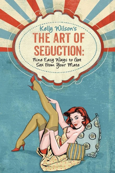 Kelly Wilson'S The Art Of Seduction: Nine Easy Ways To Get Sex From Your Mate