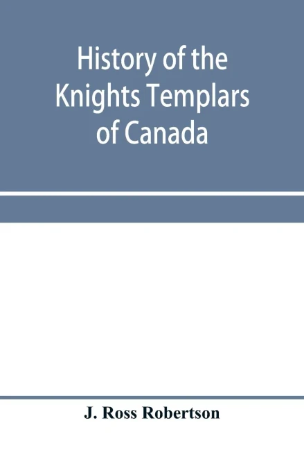 History of the Knights Templars of Canada. From the foundation of the order in A.D. 1800 to the present time. With an historical retrospect of ... with a Fac-simile of the earliest Canadian T
