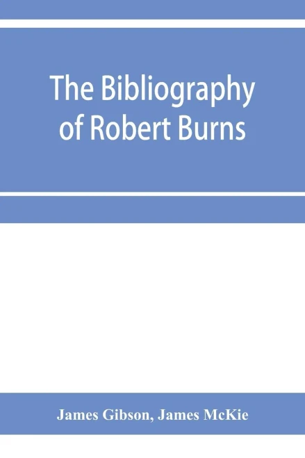 The bibliography of Robert Burns, with biographical and bibliographical notes, and sketches of Burns clubs, monuments and statues