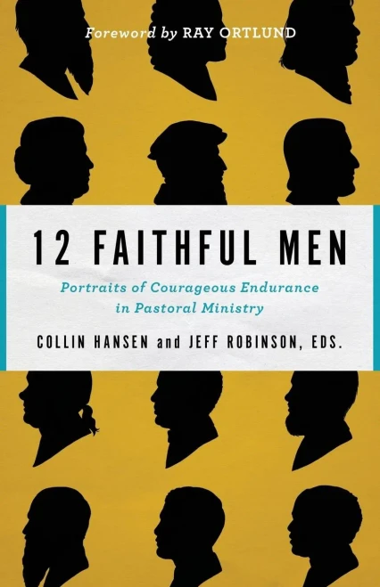 12 Faithful Men: Portraits Of Courageous Endurance In Pastoral Ministry