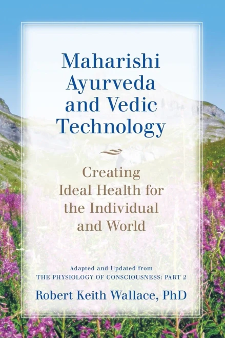 Maharishi Ayurveda And Vedic Technology: Creating Ideal Health For The Individual And World, Adapted And Updated From The Physiology Of Consciousness: Part 2
