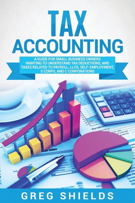 Tax Accounting: A Guide for Small Business Owners Wanting to Understand Tax Deductions, and Taxes Related to Payroll, LLCs, Self-Employment, S Corps, and C Corporations - Paperback