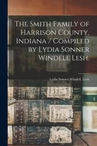 The Smith Family Of Harrison County, Indiana / Compiled By Lydia Sonner Windell Lesh.