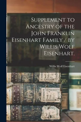 Supplement To Ancestry Of The John Franklin Eisenhart Family / By Willis Wolf Eisenhart.