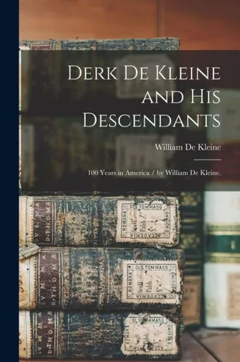 Derk De Kleine And His Descendants: 100 Years In America / By William De Kleine.