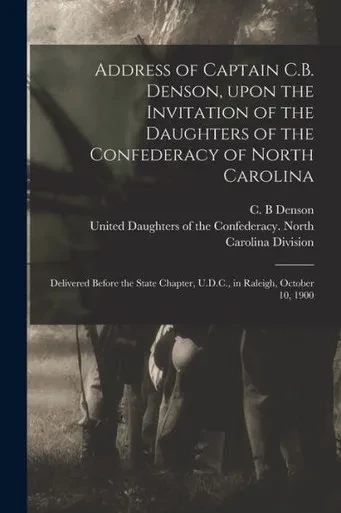 Address Of Captain C.B. Denson, Upon The Invitation Of The Daughters Of The Confederacy Of North Carolina: Delivered Before The State Chapter, U.D.C., In Raleigh, October 10, 1900