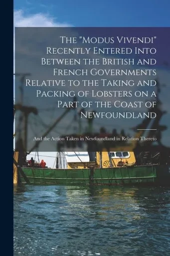 The Modus Vivendi Recently Entered Into Between The British And French Governments Relative To The Taking And Packing Of Lobsters On A Part Of The ... Taken In Newfoundland In Relation Thereto