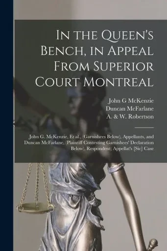 In The Queen'S Bench, In Appeal From Superior Court Montreal [Microform]: John G. Mckenzie, Et Al., (Garnishees Below), Appellants, And Duncan ... Below), Respondent; Appellat'S [Sic] Case