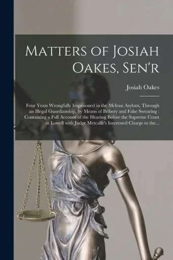 Matters Of Josiah Oakes, Sen'R: Four Years Wrongfully Imprisoned In The Mclean Asylum, Through An Illegal Guardianship, By Means Of Bribery And False ... The Supreme Court At Lowell With Judge...