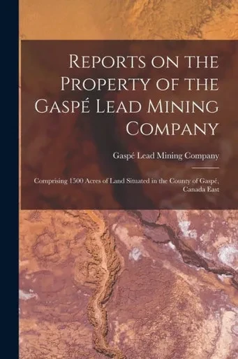 Reports On The Property Of The Gasp? Lead Mining Company [Microform]: Comprising 1500 Acres Of Land Situated In The County Of Gasp?, Canada East