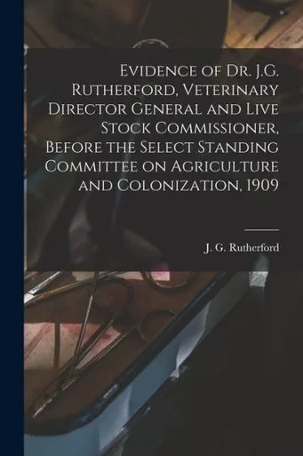 Evidence Of Dr. J.G. Rutherford, Veterinary Director General And Live Stock Commissioner, Before The Select Standing Committee On Agriculture And Colonization, 1909 [Microform]