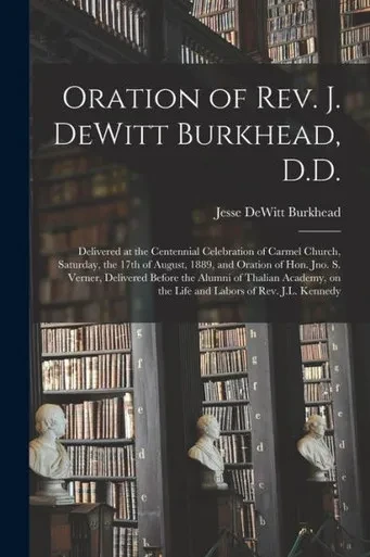 Oration Of Rev. J. Dewitt Burkhead, D.D.: Delivered At The Centennial Celebration Of Carmel Church, Saturday, The 17Th Of August, 1889, And Oration Of ... Academy, On The Life And Labors Of Rev....