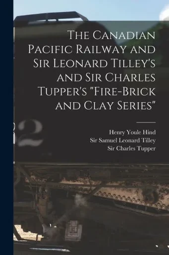 The Canadian Pacific Railway And Sir Leonard Tilley'S And Sir Charles Tupper'S Fire-Brick And Clay Series [Microform]
