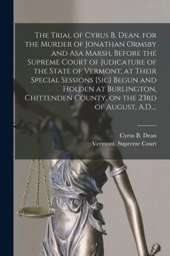 The Trial Of Cyrus B. Dean, For The Murder Of Jonathan Ormsby And Asa Marsh, Before The Supreme Court Of Judicature Of The State Of Vermont, At Their ... County, On The 23Rd Of August, A.D....